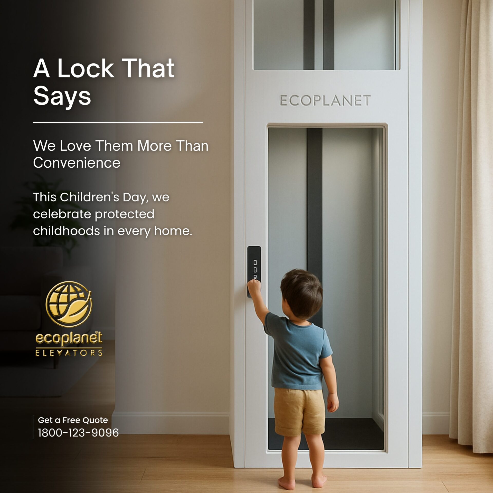 Happy Children's Day from Ecoplanet Elevators! A Child Lock That Says: We Love Them More Than Convenience At Ecoplanet, every button your child can't press is a choice we made for them. Every floor that they can't access is a safety feature, we engineered. Every moment protected is a promise kept.